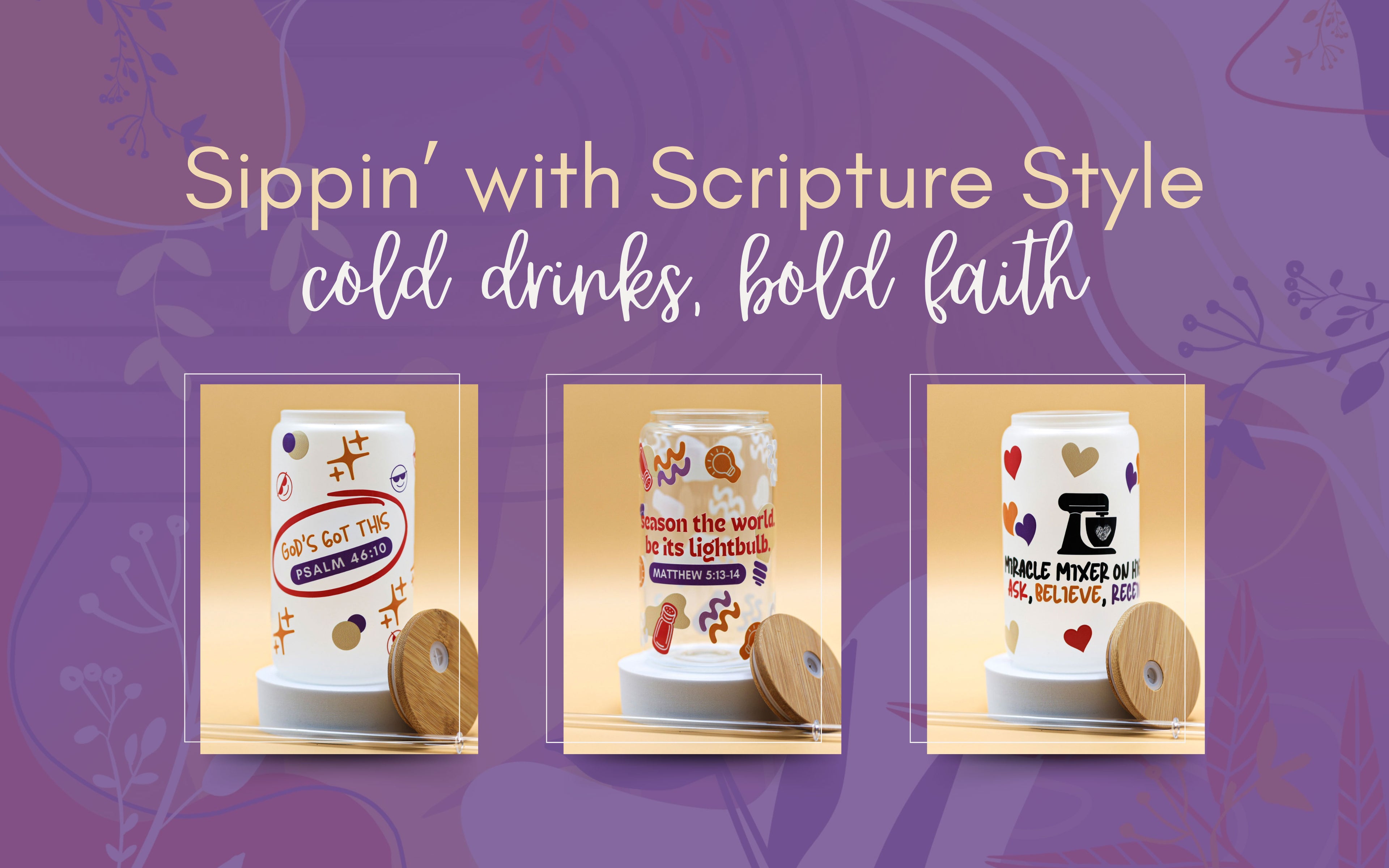 Promotional image for Christian-themed drinkware, featuring three glass cups with bamboo lids. Each cup displays a playful faith-based design: one with “God’s Got This – Psalm 46:10”, another with “Season the world, be its lightbulb – Matthew 5:13-14”, and a third that says “Miracle Mixer on High – Ask, Believe, Receive”. The background is purple with floral and abstract patterns, and the headline reads: “Sippin’ with Scripture Style – cold drinks, bold faith.”